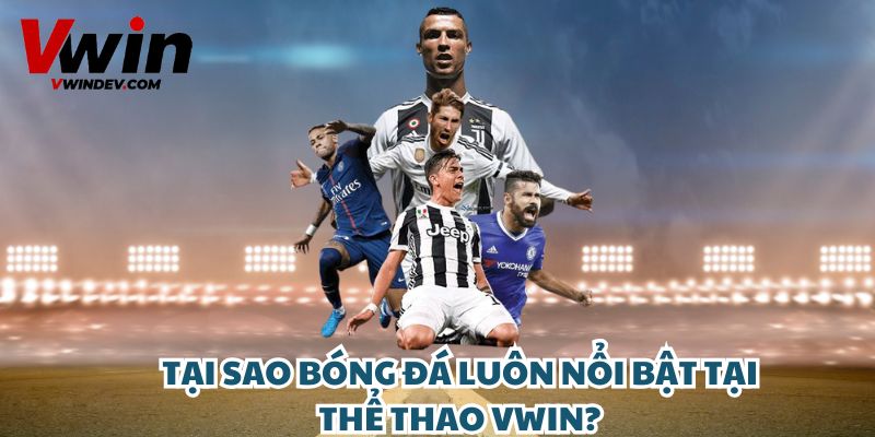 Tại sao bóng đá luôn nổi bật tại thể thao Vwin?