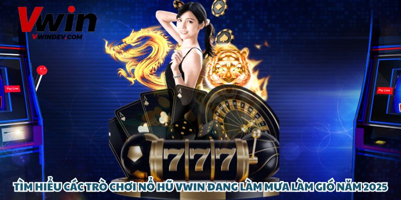 Tìm hiểu các trò chơi nổ hũ Vwin đang làm mưa làm gió năm 2025